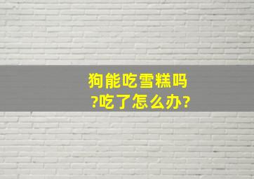 狗能吃雪糕吗?吃了怎么办?