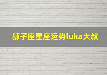 狮子座星座运势luka大叔