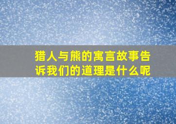 猎人与熊的寓言故事告诉我们的道理是什么呢