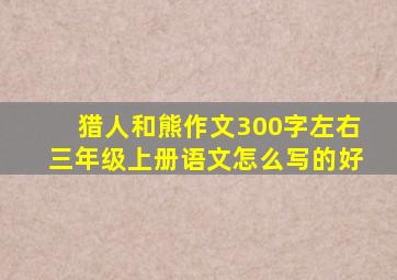 猎人和熊作文300字左右三年级上册语文怎么写的好