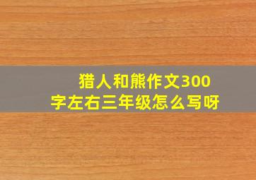 猎人和熊作文300字左右三年级怎么写呀