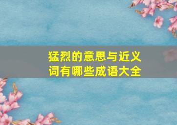 猛烈的意思与近义词有哪些成语大全