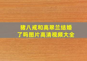 猪八戒和高翠兰结婚了吗图片高清视频大全