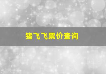 猪飞飞票价查询