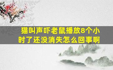 猫叫声吓老鼠播放8个小时了还没消失怎么回事啊