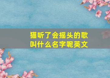 猫听了会摇头的歌叫什么名字呢英文