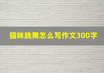 猫咪跳舞怎么写作文300字