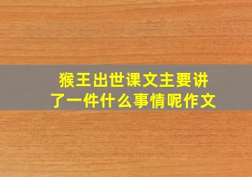 猴王出世课文主要讲了一件什么事情呢作文