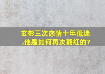 玄彬三次恋情十年低迷,他是如何再次翻红的?