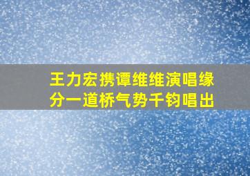 王力宏携谭维维演唱缘分一道桥气势千钧唱出