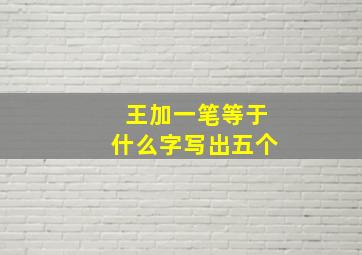 王加一笔等于什么字写出五个