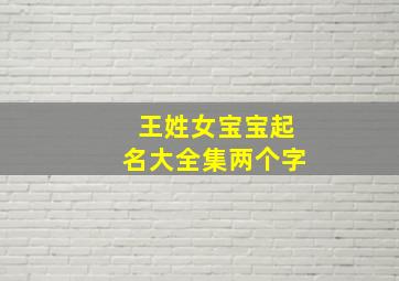 王姓女宝宝起名大全集两个字