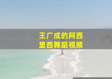 王广成的阿西里西舞蹈视频