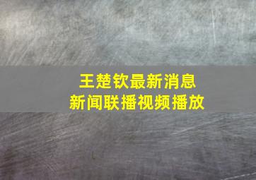 王楚钦最新消息新闻联播视频播放