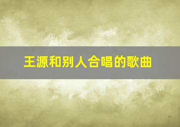 王源和别人合唱的歌曲