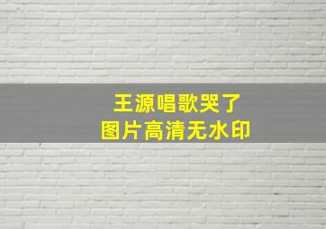 王源唱歌哭了图片高清无水印