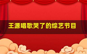 王源唱歌哭了的综艺节目