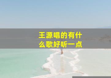 王源唱的有什么歌好听一点