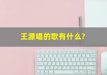 王源唱的歌有什么?