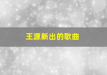 王源新出的歌曲