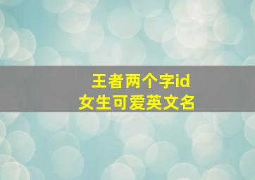 王者两个字id女生可爱英文名