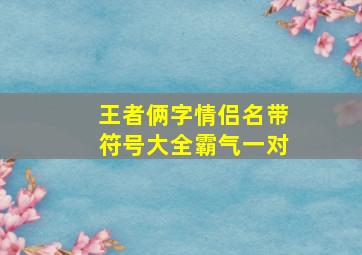 王者俩字情侣名带符号大全霸气一对