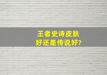 王者史诗皮肤好还是传说好?