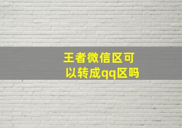 王者微信区可以转成qq区吗