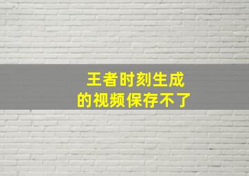 王者时刻生成的视频保存不了