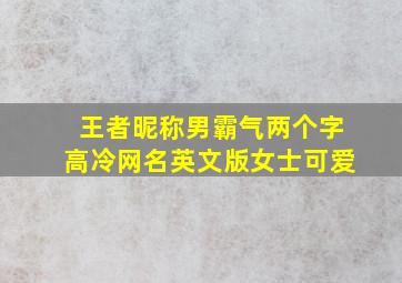 王者昵称男霸气两个字高冷网名英文版女士可爱