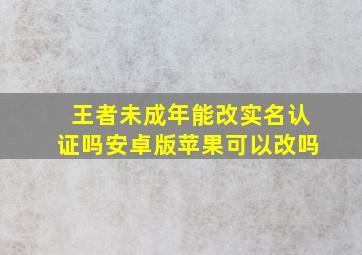 王者未成年能改实名认证吗安卓版苹果可以改吗