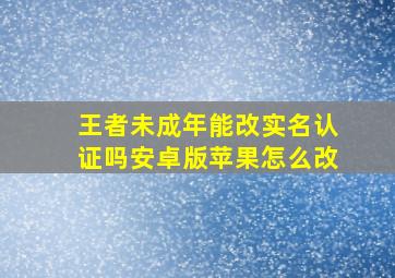 王者未成年能改实名认证吗安卓版苹果怎么改