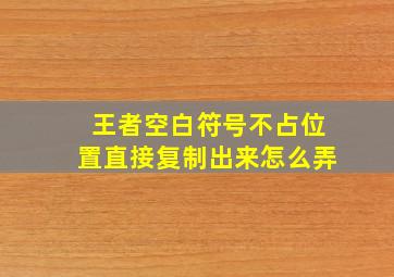 王者空白符号不占位置直接复制出来怎么弄