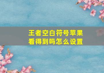 王者空白符号苹果看得到吗怎么设置