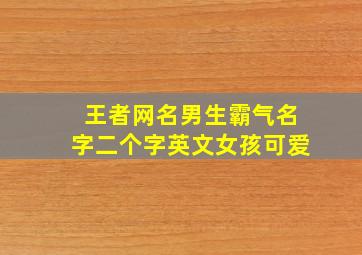 王者网名男生霸气名字二个字英文女孩可爱