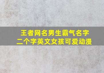 王者网名男生霸气名字二个字英文女孩可爱动漫