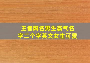 王者网名男生霸气名字二个字英文女生可爱