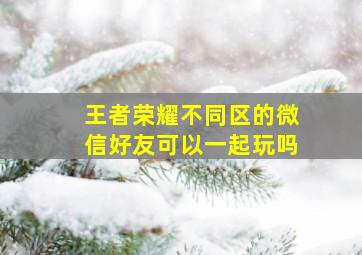 王者荣耀不同区的微信好友可以一起玩吗