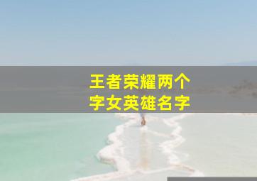 王者荣耀两个字女英雄名字