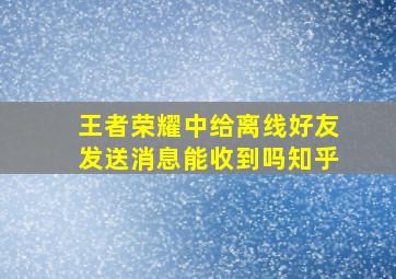 王者荣耀中给离线好友发送消息能收到吗知乎