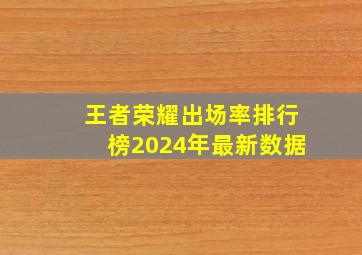 王者荣耀出场率排行榜2024年最新数据