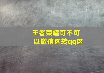 王者荣耀可不可以微信区转qq区