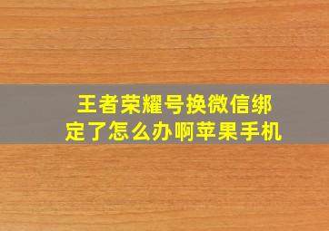 王者荣耀号换微信绑定了怎么办啊苹果手机