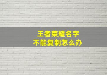 王者荣耀名字不能复制怎么办