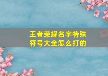 王者荣耀名字特殊符号大全怎么打的