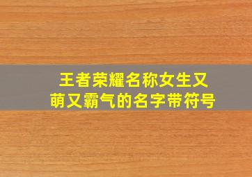 王者荣耀名称女生又萌又霸气的名字带符号