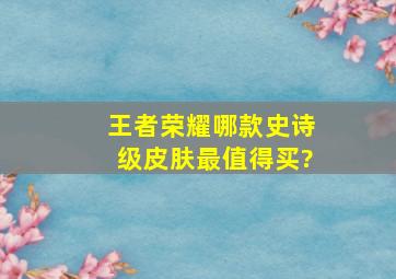 王者荣耀哪款史诗级皮肤最值得买?