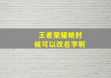 王者荣耀啥时候可以改名字啊