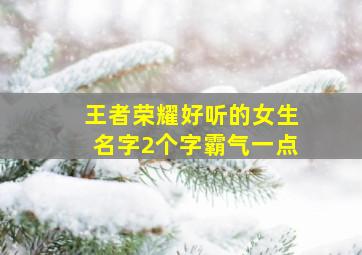 王者荣耀好听的女生名字2个字霸气一点