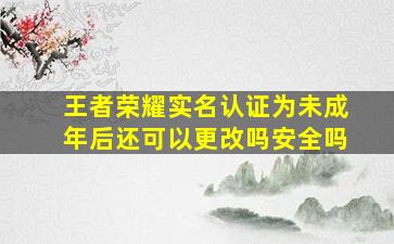 王者荣耀实名认证为未成年后还可以更改吗安全吗